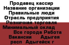 Продавец-кассир › Название организации ­ Правильные люди › Отрасль предприятия ­ Розничная торговля › Минимальный оклад ­ 29 000 - Все города Работа » Вакансии   . Адыгея респ.,Адыгейск г.